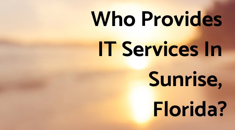 Who Provides IT Services In Sunrise, Florida_